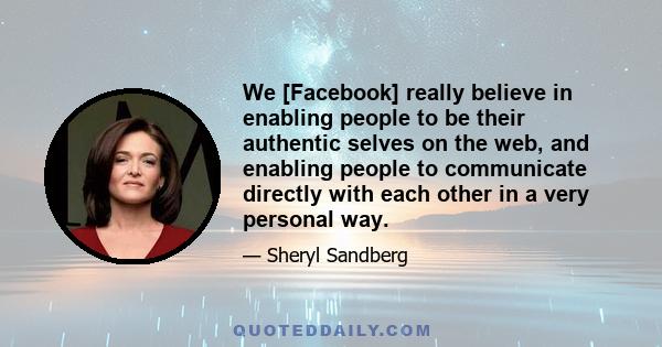 We [Facebook] really believe in enabling people to be their authentic selves on the web, and enabling people to communicate directly with each other in a very personal way.