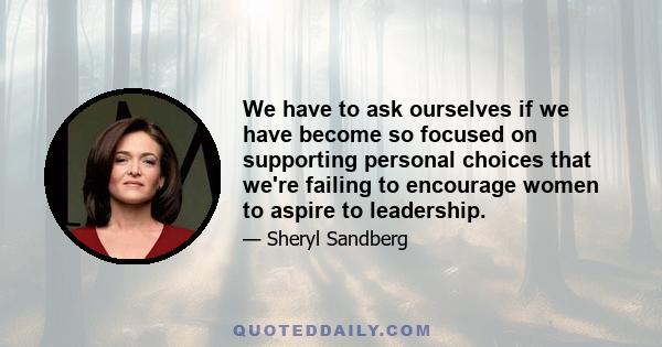 We have to ask ourselves if we have become so focused on supporting personal choices that we're failing to encourage women to aspire to leadership.