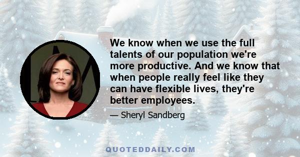 We know when we use the full talents of our population we're more productive. And we know that when people really feel like they can have flexible lives, they're better employees.