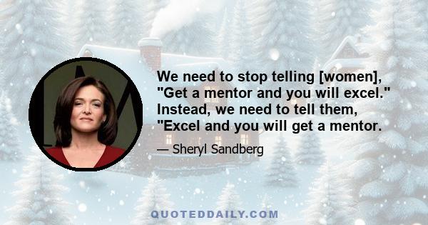 We need to stop telling [women], Get a mentor and you will excel. Instead, we need to tell them, Excel and you will get a mentor.