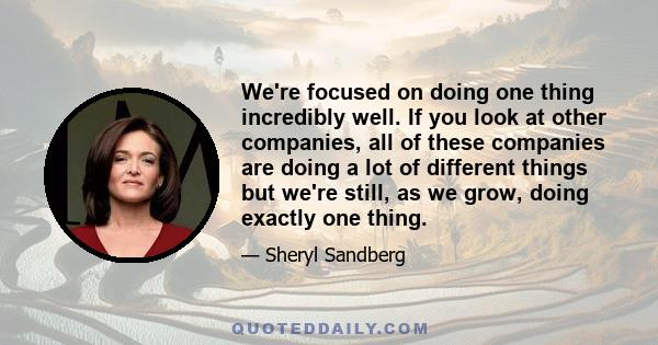 We're focused on doing one thing incredibly well. If you look at other companies, all of these companies are doing a lot of different things but we're still, as we grow, doing exactly one thing.