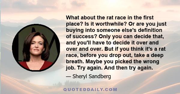 What about the rat race in the first place? Is it worthwhile? Or are you just buying into someone else's definition of success? Only you can decide that, and you'll have to decide it over and over and over. But if you