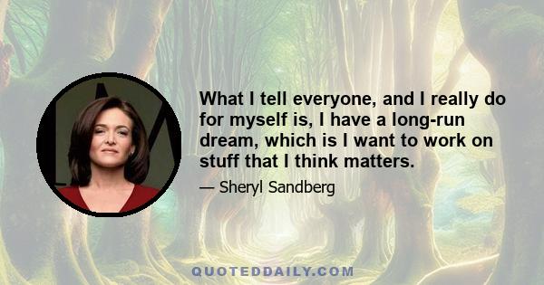 What I tell everyone, and I really do for myself is, I have a long-run dream, which is I want to work on stuff that I think matters.