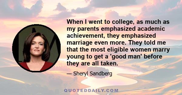 When I went to college, as much as my parents emphasized academic achievement, they emphasized marriage even more. They told me that the most eligible women marry young to get a 'good man' before they are all taken.