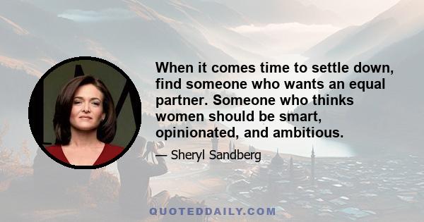 When it comes time to settle down, find someone who wants an equal partner. Someone who thinks women should be smart, opinionated, and ambitious.