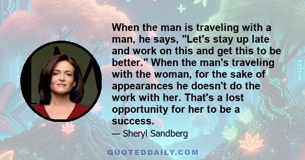 When the man is traveling with a man, he says, Let's stay up late and work on this and get this to be better. When the man's traveling with the woman, for the sake of appearances he doesn't do the work with her. That's