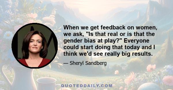 When we get feedback on women, we ask, Is that real or is that the gender bias at play? Everyone could start doing that today and I think we'd see really big results.