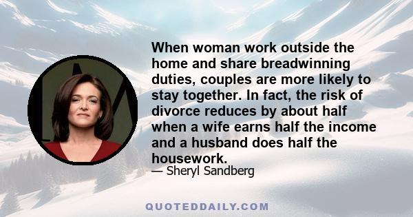 When woman work outside the home and share breadwinning duties, couples are more likely to stay together. In fact, the risk of divorce reduces by about half when a wife earns half the income and a husband does half the