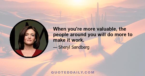 When you're more valuable, the people around you will do more to make it work.