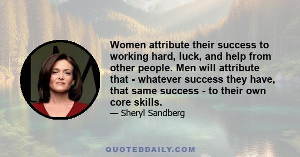 Women attribute their success to working hard, luck, and help from other people. Men will attribute that - whatever success they have, that same success - to their own core skills.