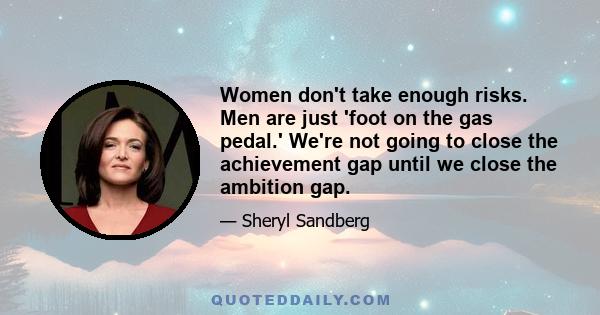 Women don't take enough risks. Men are just 'foot on the gas pedal.' We're not going to close the achievement gap until we close the ambition gap.