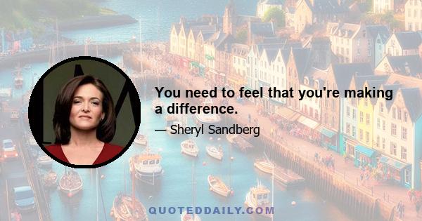 You need to feel that you're making a difference.