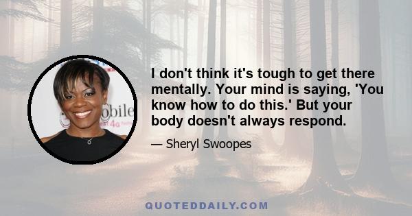 I don't think it's tough to get there mentally. Your mind is saying, 'You know how to do this.' But your body doesn't always respond.