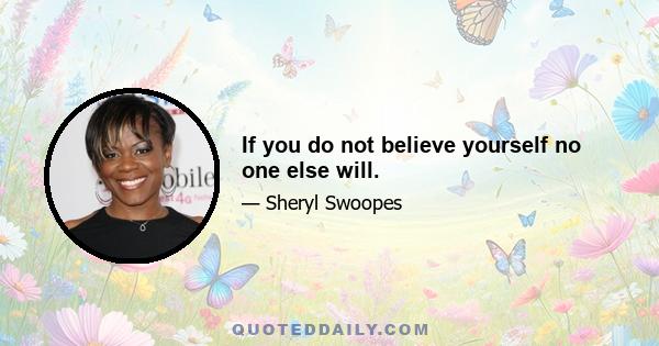 If you do not believe yourself no one else will.