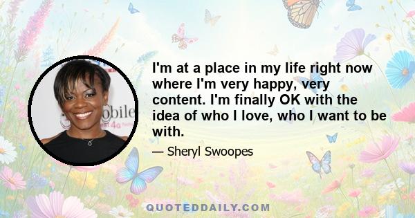 I'm at a place in my life right now where I'm very happy, very content. I'm finally OK with the idea of who I love, who I want to be with.