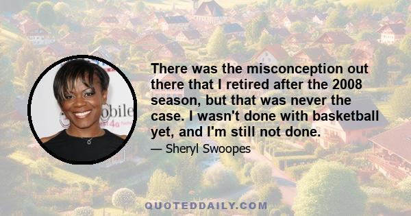 There was the misconception out there that I retired after the 2008 season, but that was never the case. I wasn't done with basketball yet, and I'm still not done.