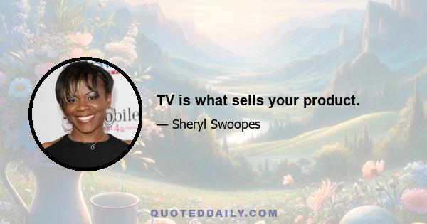 TV is what sells your product.