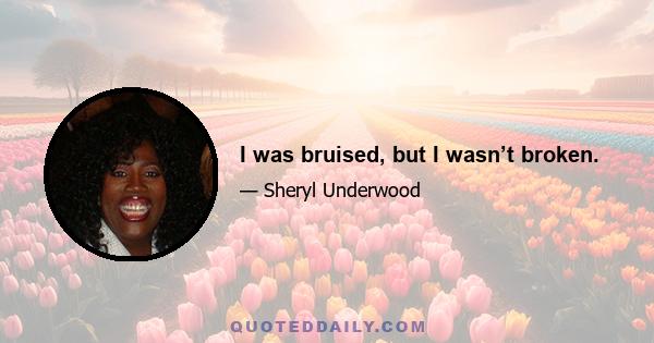 I was bruised, but I wasn’t broken.