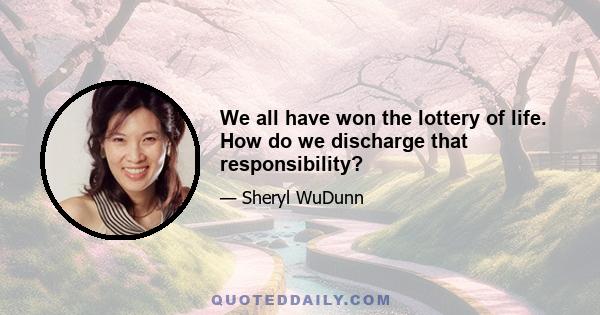 We all have won the lottery of life. How do we discharge that responsibility?