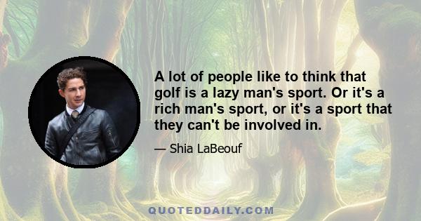 A lot of people like to think that golf is a lazy man's sport. Or it's a rich man's sport, or it's a sport that they can't be involved in.