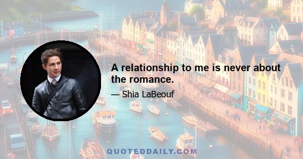 A relationship to me is never about the romance.