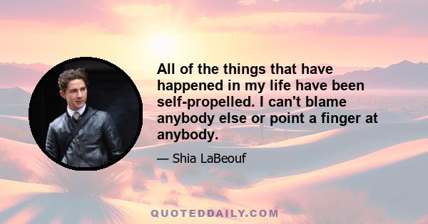 All of the things that have happened in my life have been self-propelled. I can't blame anybody else or point a finger at anybody.