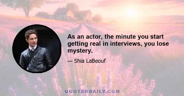 As an actor, the minute you start getting real in interviews, you lose mystery.