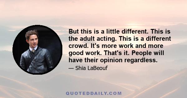 But this is a little different. This is the adult acting. This is a different crowd. It's more work and more good work. That's it. People will have their opinion regardless.