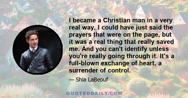 I became a Christian man in a very real way. I could have just said the prayers that were on the page, but it was a real thing that really saved me. And you can't identify unless you're really going through it. It's a