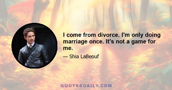 I come from divorce. I'm only doing marriage once. It's not a game for me.