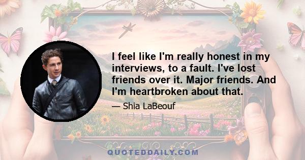 I feel like I'm really honest in my interviews, to a fault. I've lost friends over it. Major friends. And I'm heartbroken about that.