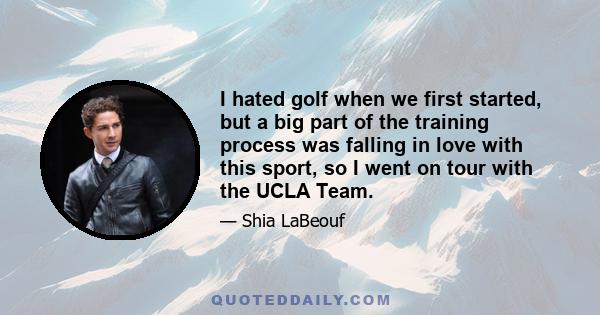 I hated golf when we first started, but a big part of the training process was falling in love with this sport, so I went on tour with the UCLA Team.