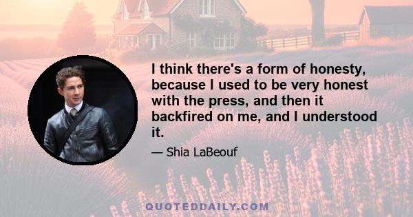 I think there's a form of honesty, because I used to be very honest with the press, and then it backfired on me, and I understood it.