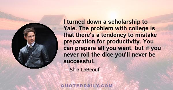 I turned down a scholarship to Yale. The problem with college is that there's a tendency to mistake preparation for productivity. You can prepare all you want, but if you never roll the dice you'll never be successful.