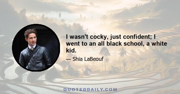 I wasn't cocky, just confident; I went to an all black school, a white kid.