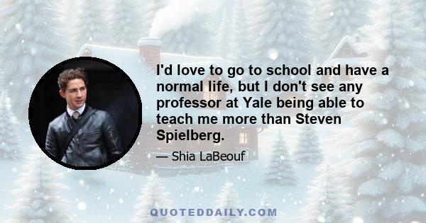 I'd love to go to school and have a normal life, but I don't see any professor at Yale being able to teach me more than Steven Spielberg.