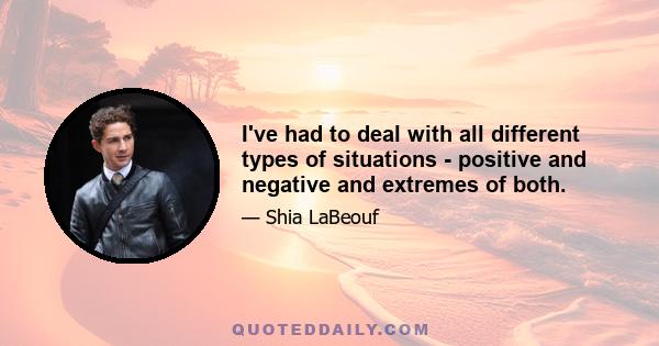 I've had to deal with all different types of situations - positive and negative and extremes of both.