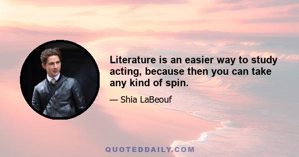 Literature is an easier way to study acting, because then you can take any kind of spin.