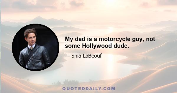 My dad is a motorcycle guy, not some Hollywood dude.