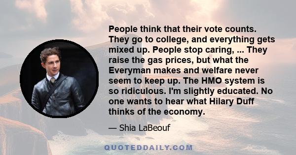 People think that their vote counts. They go to college, and everything gets mixed up. People stop caring, ... They raise the gas prices, but what the Everyman makes and welfare never seem to keep up. The HMO system is