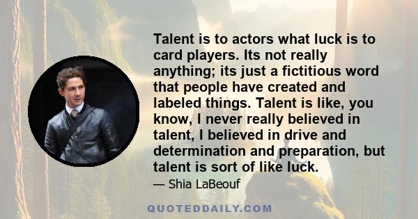 Talent is to actors what luck is to card players. Its not really anything; its just a fictitious word that people have created and labeled things. Talent is like, you know, I never really believed in talent, I believed