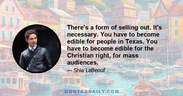 There's a form of selling out. It's necessary. You have to become edible for people in Texas. You have to become edible for the Christian right, for mass audiences.