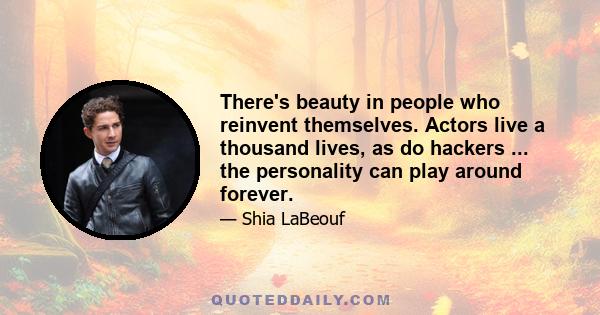 There's beauty in people who reinvent themselves. Actors live a thousand lives, as do hackers ... the personality can play around forever.