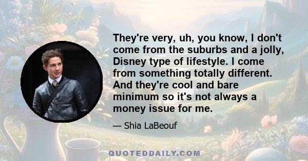 They're very, uh, you know, I don't come from the suburbs and a jolly, Disney type of lifestyle. I come from something totally different. And they're cool and bare minimum so it's not always a money issue for me.