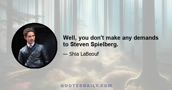 Well, you don't make any demands to Steven Spielberg.