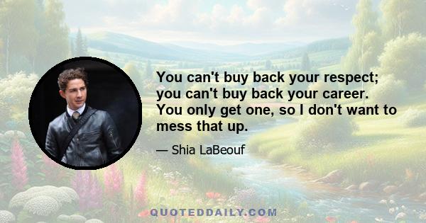 You can't buy back your respect; you can't buy back your career. You only get one, so I don't want to mess that up.