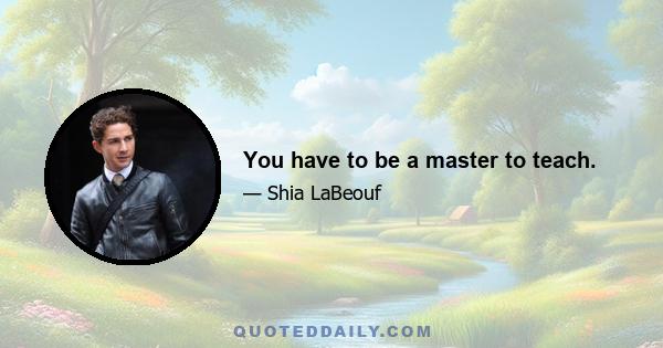 You have to be a master to teach.