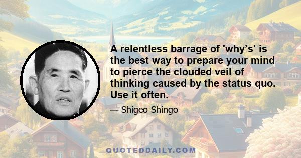 A relentless barrage of 'why’s' is the best way to prepare your mind to pierce the clouded veil of thinking caused by the status quo. Use it often.