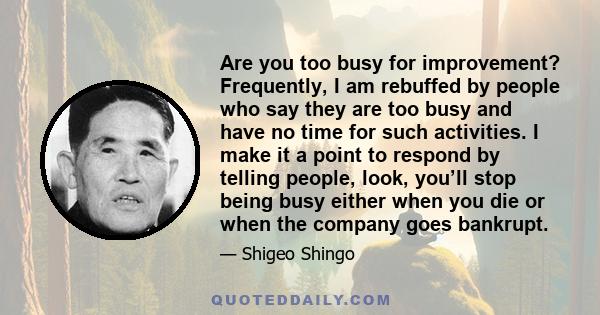 Are you too busy for improvement? Frequently, I am rebuffed by people who say they are too busy and have no time for such activities. I make it a point to respond by telling people, look, you’ll stop being busy either