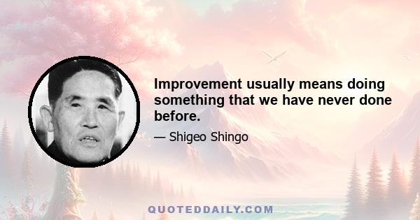 Improvement usually means doing something that we have never done before.